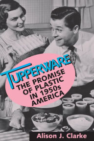 Title: Tupperware: The Promise of Plastic in 1950s America, Author: Alison J. Clarke