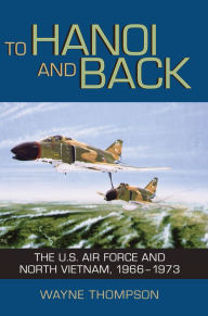 Title: To Hanoi and Back: The U.S. Air Force and North Vietnam, 1966-1973, Author: Wayne Thompson