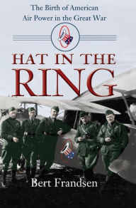 Title: Hat in the Ring: The Birth of American Air Power in the Great War, Author: Bert Frandsen