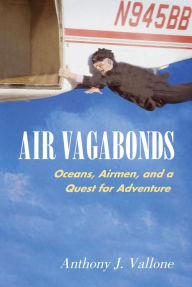 Title: Air Vagabonds: Oceans, Airmen, and a Quest for Adventure, Author: Anthony J. Vallone