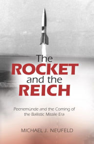 Title: The Rocket and the Reich: Peenemunde and the Coming of the Ballistic Missile Era, Author: Michael J. Neufeld