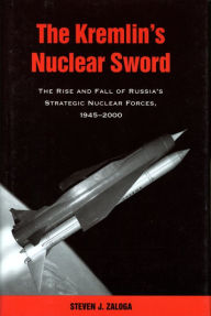 Title: The Kremlin's Nuclear Sword: The Rise and Fall of Russia's Strategic Nuclear Forces 1945-2000, Author: Steven J. Zaloga