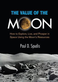 Title: The Value of the Moon: How to Explore, Live, and Prosper in Space Using the Moon's Resources, Author: Paul D. Spudis