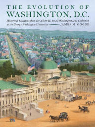 Title: The Evolution of Washington, DC: Historical Selections from the Albert H. Small Washingtoniana Collection at the George Washington University, Author: James M. Goode