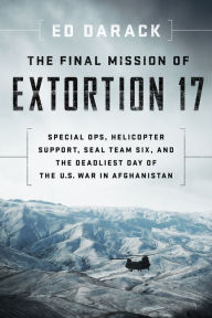 Title: The Final Mission of Extortion 17: Special Ops, Helicopter Support, SEAL Team Six, and the Deadliest Day of the U.S. War in Afghanistan, Author: Ed Darack