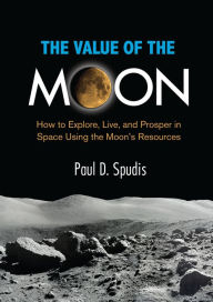Title: The Value of the Moon: How to Explore, Live, and Prosper in Space Using the Moons Resources, Author: Paul D. Spudis