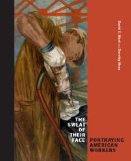 Title: The Sweat of Their Face: Portraying American Workers, Author: David C. Ward