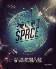 Title: How to Live in Space: Everything You Need to Know for the Not-So-Distant Future, Author: Colin Stuart