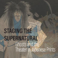 Title: Staging the Supernatural: Ghosts and the Theater in Japanese Prints, Author: Kit Brooks