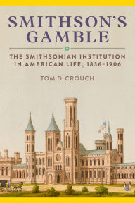 Title: Smithson's Gamble: The Smithsonian Institution in American Life, 1836-1906, Author: Tom D. Crouch