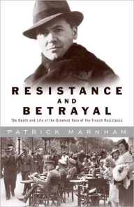 Title: Resistance and Betrayal: The Death and Life of the Greatest Hero of the French Resistance, Author: Patrick Marnham