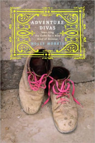 Title: Adventure Divas: Searching the Globe for a New Kind of Heroine, Author: Holly Morris