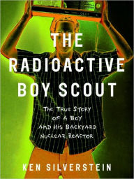 Title: The Radioactive Boy Scout: The True Story of a Boy and His Backyard Nuclear Reactor, Author: Ken Silverstein