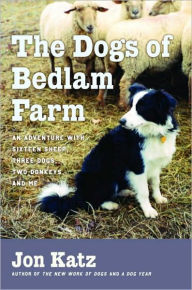 Title: Dogs of Bedlam Farm: An Adventure with Sixteen Sheep, Three Dogs, Two Donkeys, and Me, Author: Jon Katz