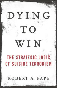 Title: Dying to Win: The Strategic Logic of Suicide Terrorism, Author: Robert A. Pape