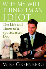 Title: Why My Wife Thinks I'm an Idiot: The Life and Times of a Sportscaster Dad, Author: Mike Greenberg