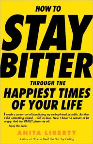 Title: How to Stay Bitter Through the Happiest Times of Your Life, Author: Anita Liberty