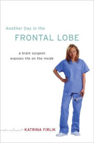 Title: Another Day in the Frontal Lobe: A Brain Surgeon Exposes Life on the Inside, Author: Katrina Firlik