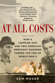 Title: At All Costs: How a Crippled Ship and Two American Merchant Mariners Turned the Tide of World War II, Author: Sam Moses