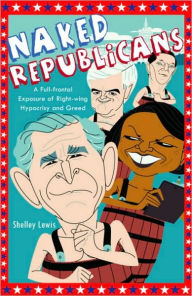Title: Naked Republicans: A Full-frontal Exposure of Right-wing Hypocrisy and Greed, Author: Shelley Lewis