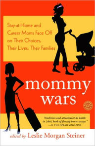 Title: Mommy Wars: Stay-at-Home and Career Moms Face off on Their Choices, Their Lives, Their Families, Author: Leslie Morgan Steiner