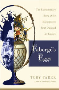 Title: Fabergé's Eggs: The Extraordinary Story of the Masterpieces That Outlived an Empire, Author: Toby Faber