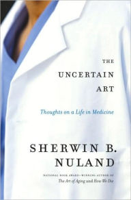 Title: The Uncertain Art: Thoughts on a Life in Medicine, Author: Sherwin B. Nuland