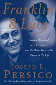 Title: Franklin and Lucy: President Roosevelt, Mrs. Rutherfurd, and the Other Remarkable Women in His Life, Author: Joseph E. Persico