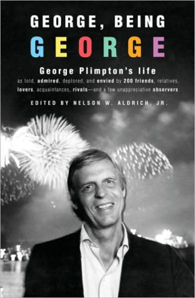 George, Being George: George Plimpton's Life as Told, Admired, Deplored, and Envied by 200 Friends, Relatives, Lovers, Acquaintances, Rivals--and a Few Unappreciative ...