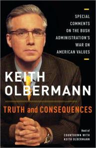 Title: Truth and Consequences: Special Comments on the Bush Administration's War on American Values, Author: Keith Olbermann