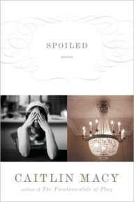 Title: Spoiled: Stories, Author: Caitlin Macy