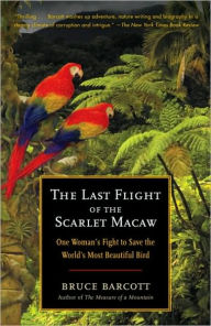 Title: Last Flight of the Scarlet Macaw: One Woman's Fight to Save the World's Most Beautiful Bird, Author: Bruce Barcott