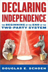 Title: Declaring Independence: The Beginning of the End of the Two-Party System, Author: Douglas E. Schoen