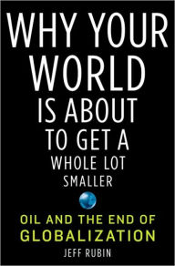 Title: Why Your World Is About to Get a Whole Lot Smaller: Oil and the End of Globalization, Author: Jeff Rubin