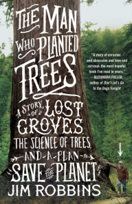 Title: The Man Who Planted Trees: A Story of Lost Groves, the Science of Trees, and a Plan to Save the Planet, Author: Jim Robbins