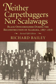 Title: Neither Carpetbaggers nor Scalawags: Black Officeholders During the Reconstruction of Alabama 1867-1878, Author: Richard Bailey