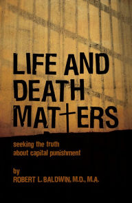 Title: Life and Death Matters: Seeking the Truth About Capital Punishment, Author: Robert L. Baldwin
