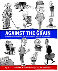 Title: Against the Grain: Bombthrowing in the Fine American Tradition of Political Cartooning, Author: Bill Sanders