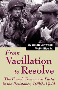 Title: From Vacillation to Resolve: The French Communist Party in the Resistance, 1939-1944, Author: Julian L. McPhillips Jr.