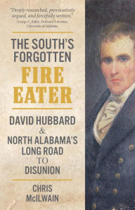Title: South's Forgotten Fire-Eater, The: David Hubbard and North Alabama's Long Road to Disunion, Author: Chris McIlwain