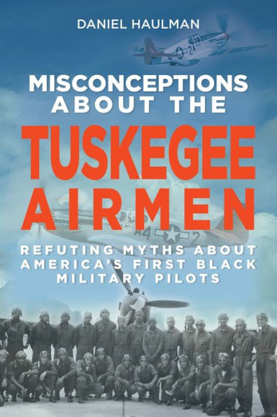 Misconceptions about the Tuskegee Airmen: Refuting Myths America's First Black Military Pilots
