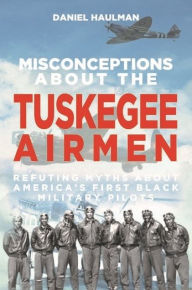 Title: Misconceptions about the Tuskegee Airmen: Refuting Myths about America's First Black Military Pilots, Author: Daniel Haulman