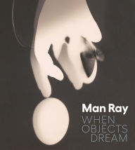 Title: Man Ray: When Objects Dream, Author: Stephanie D'Alessandro