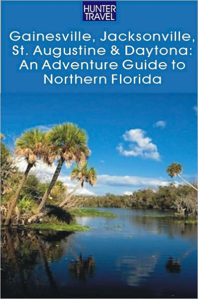 Gainesville, Jacksonville, St. Augustine & Daytona: An Adventure Guide to Northern Florida