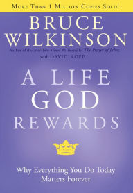 Title: A Life God Rewards: Why Everything You Do Today Matters Forever, Author: Bruce Wilkinson