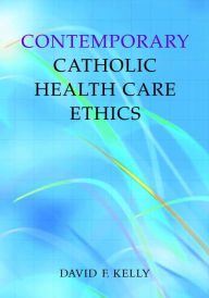 Title: Contemporary Catholic Health Care Ethics / Edition 1, Author: David F. Kelly