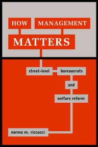 Title: How Management Matters: Street-Level Bureaucrats and Welfare Reform / Edition 1, Author: Norma M. Riccucci