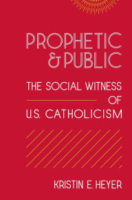 Title: Prophetic and Public: The Social Witness of U.S. Catholicism / Edition 2, Author: Kristin E. Heyer