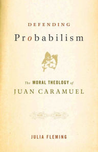 Title: Defending Probabilism: The Moral Theology of Juan Caramuel, Author: Julia Fleming