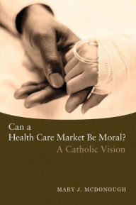 Title: Can a Health Care Market Be Moral?: A Catholic Vision / Edition 2, Author: Mary J. McDonough